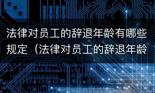 法律对员工的辞退年龄有哪些规定（法律对员工的辞退年龄有哪些规定呢）