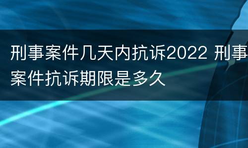 刑事案件几天内抗诉2022 刑事案件抗诉期限是多久