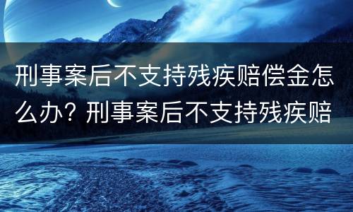 刑事案后不支持残疾赔偿金怎么办? 刑事案后不支持残疾赔偿金怎么办呢