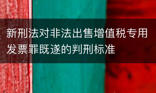 新刑法对非法出售增值税专用发票罪既遂的判刑标准