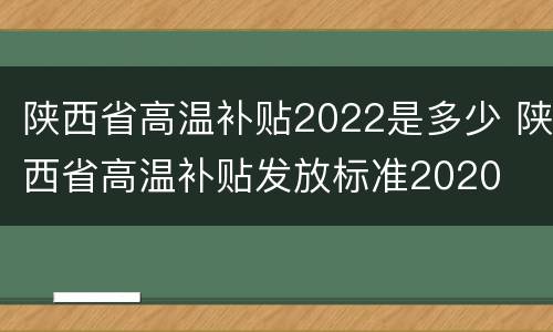 陕西省高温补贴2022是多少 陕西省高温补贴发放标准2020