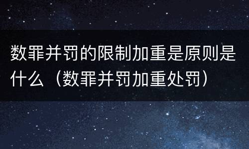 数罪并罚的限制加重是原则是什么（数罪并罚加重处罚）