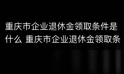 重庆市企业退休金领取条件是什么 重庆市企业退休金领取条件是什么样的