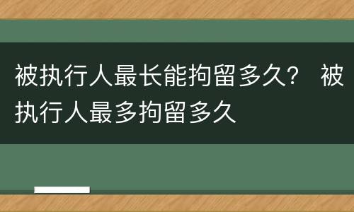被执行人最长能拘留多久？ 被执行人最多拘留多久