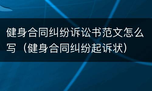 健身合同纠纷诉讼书范文怎么写（健身合同纠纷起诉状）