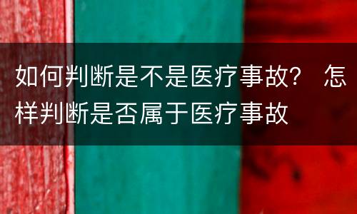 如何判断是不是医疗事故？ 怎样判断是否属于医疗事故