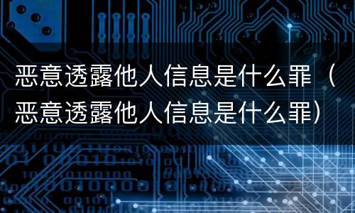 恶意透露他人信息是什么罪（恶意透露他人信息是什么罪）