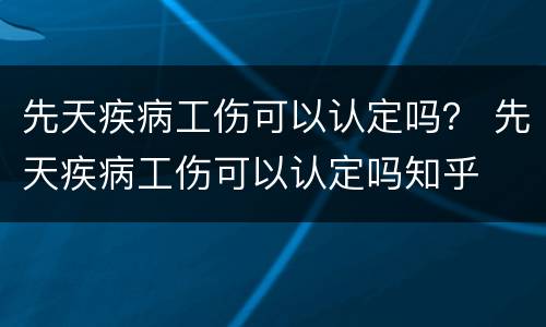 先天疾病工伤可以认定吗？ 先天疾病工伤可以认定吗知乎
