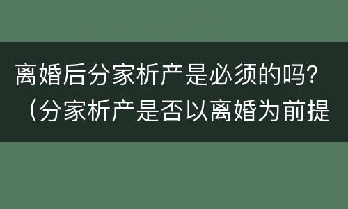 离婚后分家析产是必须的吗？（分家析产是否以离婚为前提）