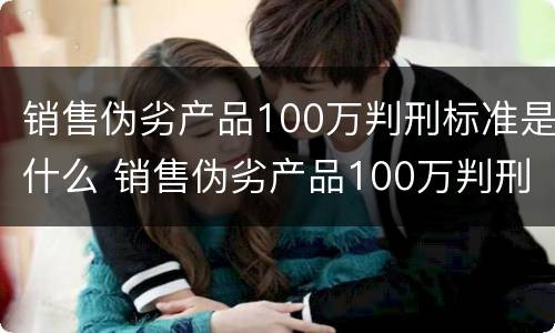 销售伪劣产品100万判刑标准是什么 销售伪劣产品100万判刑标准是什么意思
