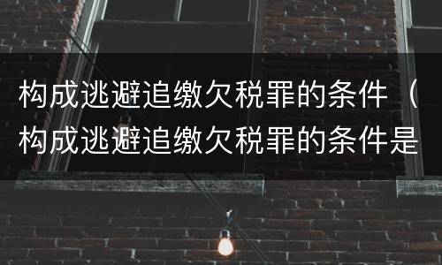 构成逃避追缴欠税罪的条件（构成逃避追缴欠税罪的条件是）