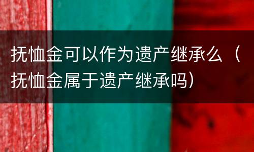 抚恤金可以作为遗产继承么（抚恤金属于遗产继承吗）