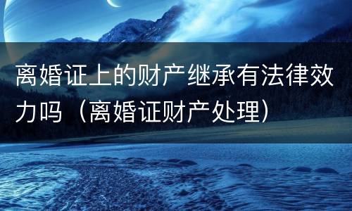 离婚证上的财产继承有法律效力吗（离婚证财产处理）