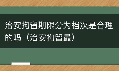 治安拘留期限分为档次是合理的吗（治安拘留最）