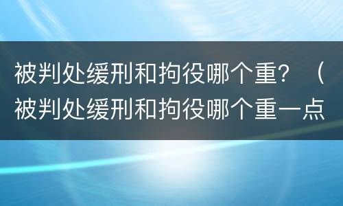 被判处缓刑和拘役哪个重？（被判处缓刑和拘役哪个重一点）