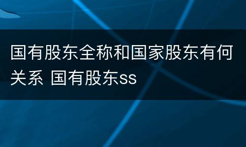 国有股东全称和国家股东有何关系 国有股东ss