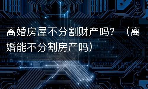 离婚房屋不分割财产吗？（离婚能不分割房产吗）