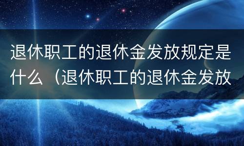 退休职工的退休金发放规定是什么（退休职工的退休金发放规定是什么意思）