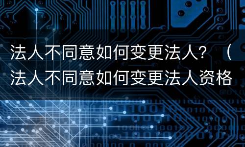 法人不同意如何变更法人？（法人不同意如何变更法人资格）