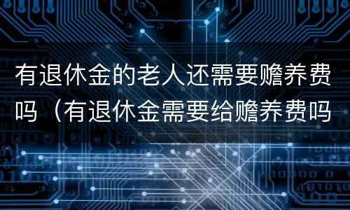 有退休金的老人还需要赡养费吗（有退休金需要给赡养费吗）
