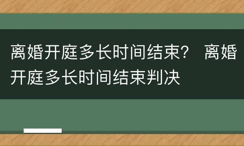 离婚开庭多长时间结束？ 离婚开庭多长时间结束判决