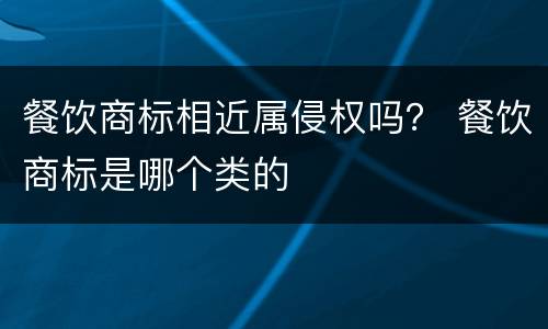 餐饮商标相近属侵权吗？ 餐饮商标是哪个类的