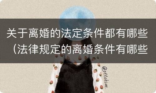 关于离婚的法定条件都有哪些（法律规定的离婚条件有哪些?）
