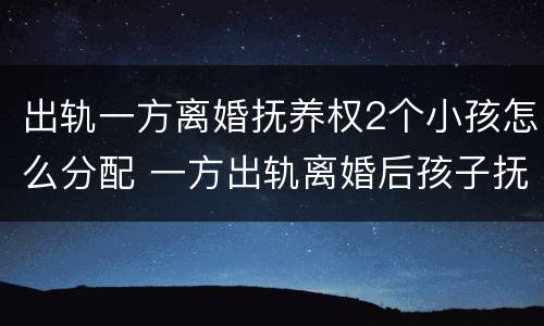出轨一方离婚抚养权2个小孩怎么分配 一方出轨离婚后孩子抚养权问题