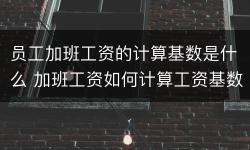 员工加班工资的计算基数是什么 加班工资如何计算工资基数