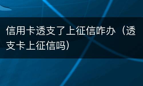 信用卡透支了上征信咋办（透支卡上征信吗）