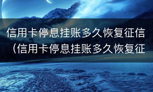 信用卡停息挂账多久恢复征信（信用卡停息挂账多久恢复征信报告）
