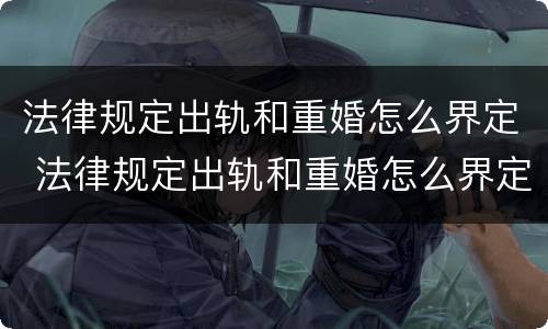法律规定出轨和重婚怎么界定 法律规定出轨和重婚怎么界定的