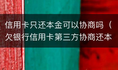 信用卡只还本金可以协商吗（欠银行信用卡第三方协商还本金不承认）
