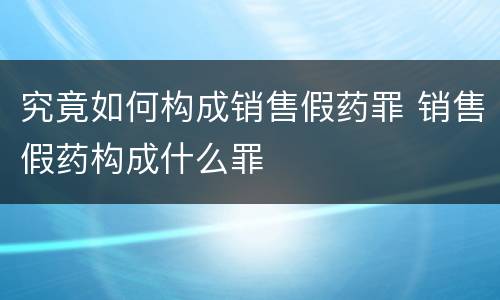 究竟如何构成销售假药罪 销售假药构成什么罪