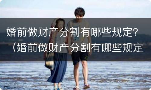 婚前做财产分割有哪些规定？（婚前做财产分割有哪些规定和条件）