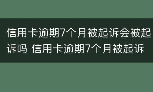 信用卡逾期7个月被起诉会被起诉吗 信用卡逾期7个月被起诉会被起诉吗怎么办