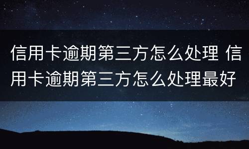 信用卡逾期第三方怎么处理 信用卡逾期第三方怎么处理最好