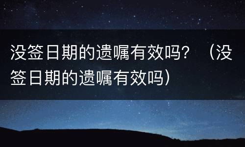 没签日期的遗嘱有效吗？（没签日期的遗嘱有效吗）