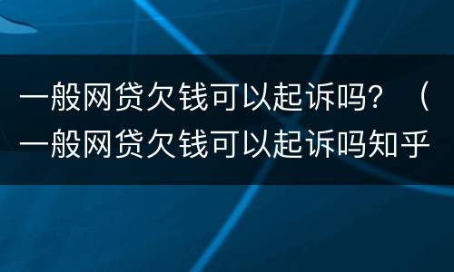 一般网贷欠钱可以起诉吗？（一般网贷欠钱可以起诉吗知乎）