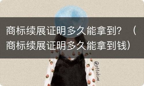 商标续展证明多久能拿到？（商标续展证明多久能拿到钱）