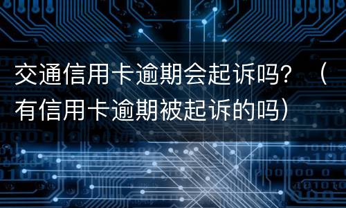 交通信用卡逾期会起诉吗？（有信用卡逾期被起诉的吗）
