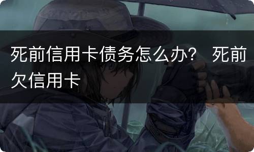 死前信用卡债务怎么办？ 死前欠信用卡