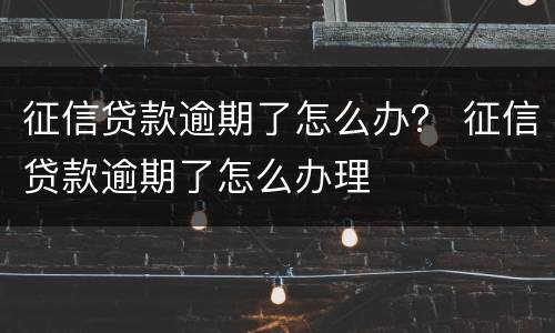 征信贷款逾期了怎么办？ 征信贷款逾期了怎么办理