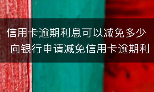 信用卡逾期利息可以减免多少 向银行申请减免信用卡逾期利息怎么申请