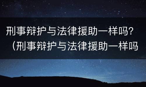 刑事辩护与法律援助一样吗？（刑事辩护与法律援助一样吗知乎）