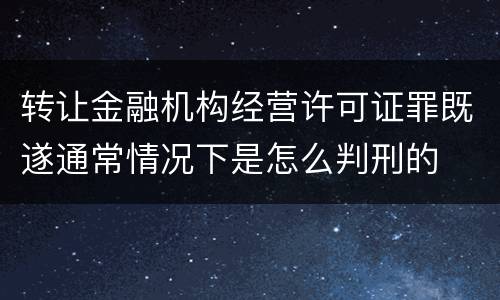 转让金融机构经营许可证罪既遂通常情况下是怎么判刑的