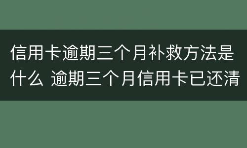 信用卡逾期三个月补救方法是什么 逾期三个月信用卡已还清最低