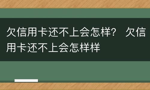 欠信用卡还不上会怎样？ 欠信用卡还不上会怎样样