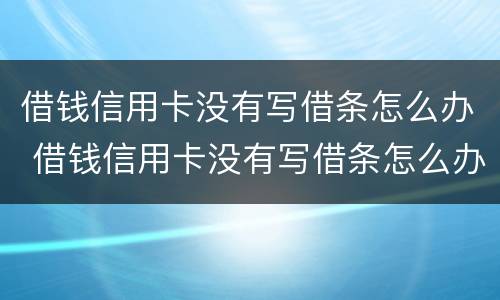 借钱信用卡没有写借条怎么办 借钱信用卡没有写借条怎么办理