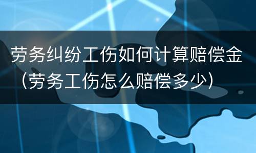 劳务纠纷工伤如何计算赔偿金（劳务工伤怎么赔偿多少）